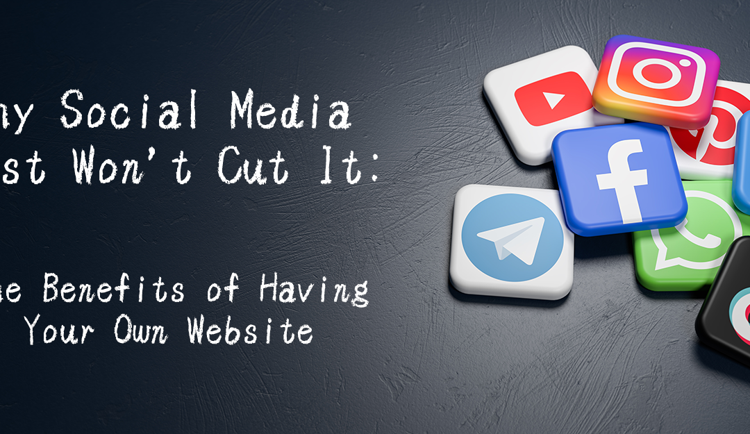Why Social Media Just Won’t Cut It: The Benefits of Having Your Own Website